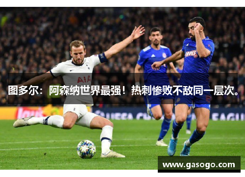 图多尔：阿森纳世界最强！热刺惨败不敌同一层次。