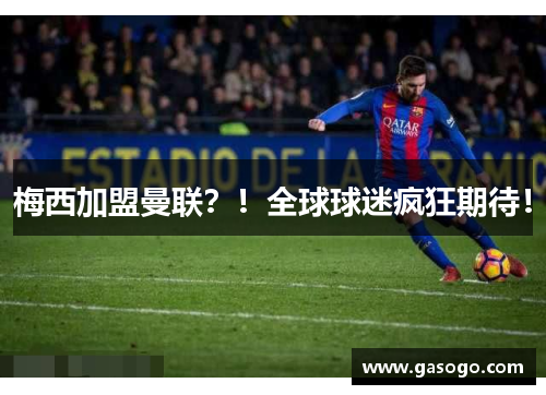 梅西加盟曼联？！全球球迷疯狂期待！